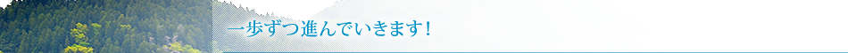 一歩ずつ進んでいきます！