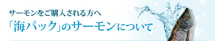 サーモンをご購入される方へ 「海パック」のサーモンについて